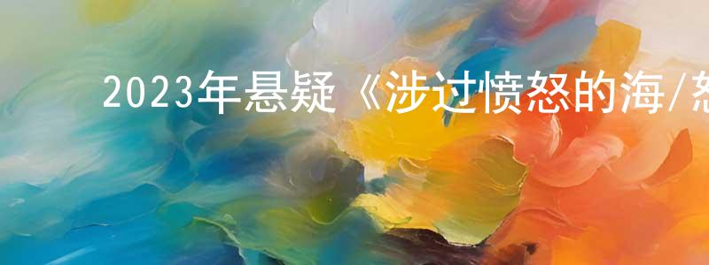 ﻿曾春风发布﻿2023年悬疑《涉过愤怒的海/怒海》HD国语中英双字迅雷下载_电影天堂